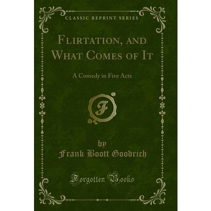 Flirtation, and What Comes of It: A Comedy in Five Acts (Classic Reprint)