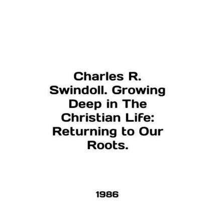 Charles R. Swindoll. Growing Deep in The Christian Life: Returning to Our Roots