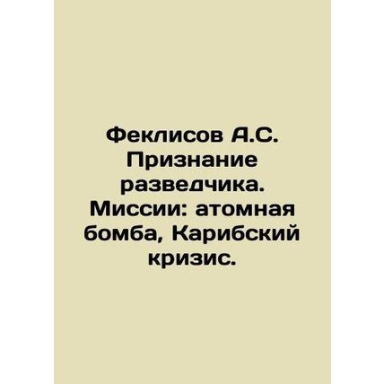 Feklisov A.S. Intelligence Confession. Missions: Atomic Bomb, Caribbean Crisis.