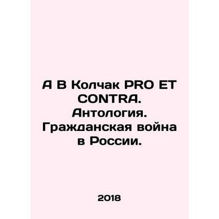 A V Kolchak PRO ET CONTRA. Anthology. The Russian Civil War. In Russian /A V Kol
