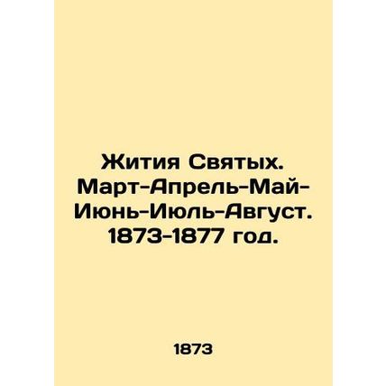 Lives of Saints. March-April-May-June-July-August. 1873-1877./Zhitiya Svyatykh.