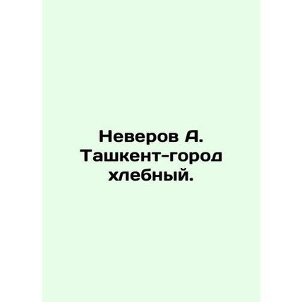 Neverov A. Tashkent - grain city. In Russian /Neverov A. Tashkent-gorod khlebny