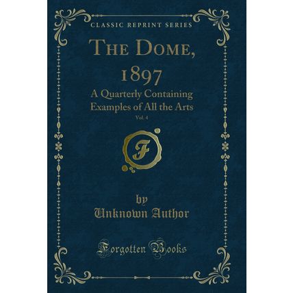 The Dome, 1897, Vol. 4: A Quarterly Containing Examples of All the Arts