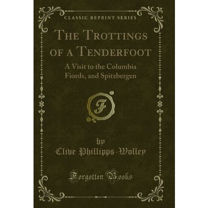 The Trottings of a Tenderfoot: A Visit to the Columbia Fiords, and Spitzbergen