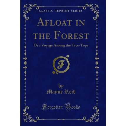 Afloat in the Forest: Or a Voyage Among the Tree-Tops (Classic Reprint)