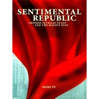 Sentimental Republic - Chinese Intellectuals and the Maoist Past by Hang Tu