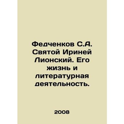 Fedchenkov S.A. Saint Irinei of Lionsky. His life and literary activities. In R