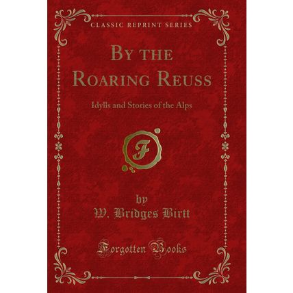 By the Roaring Reuss: Idylls and Stories of the Alps (Classic Reprint)