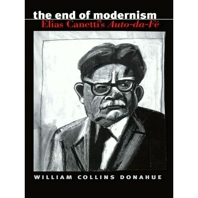 The End of Modernism - Elisas Canetti's Auto-Da-Fe by William Collins Donahue