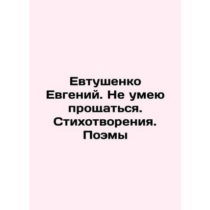 Evgeny Yevtushenko. I cant say goodbye. Poems. Poems In Russian /Evtushenko Evg