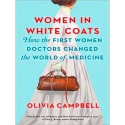 Women in White Coats: How the First Women Doctors Changed the World of Medicine