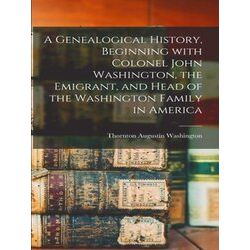 A Genealogical History, Beginning With Colonel John Washington, The Emigrant, An