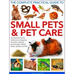 Small Pets And Pet Care, The Complete Practical Guide To