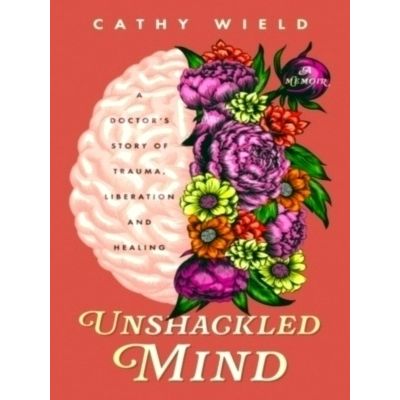 Unshackled Mind - A Doctor's Story of Trauma, Liberation and Healing by Cathy Wi
