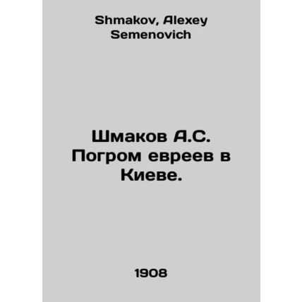 A.S. Shmakovs pogrom of Jews in Kiev. In Russian /Shmakov A.S. Pogrom evreev v