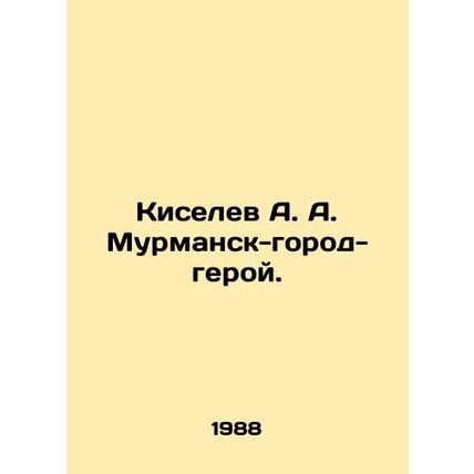 A. A. Kiselev Murmansk - Hero City. In Russian /Kiselev A. A. Murmansk-gorod-ge