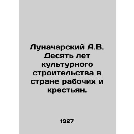 A.V. Lunacharsky Ten years of cultural construction in the country of workers an