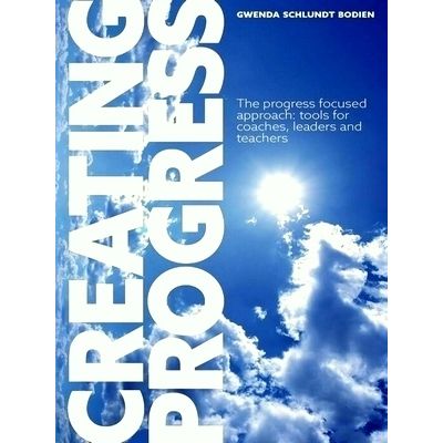 Creating Progress - The Progress Focused Approach: Tools for Coaches, Leaders, a