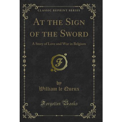 At the Sign of the Sword: A Story of Love and War in Belgium (Classic Reprint)