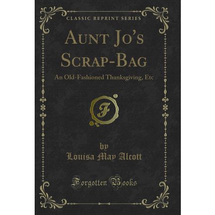 Aunt Jo's Scrap-Bag: An Old-Fashioned Thanksgiving, Etc (Classic Reprint)