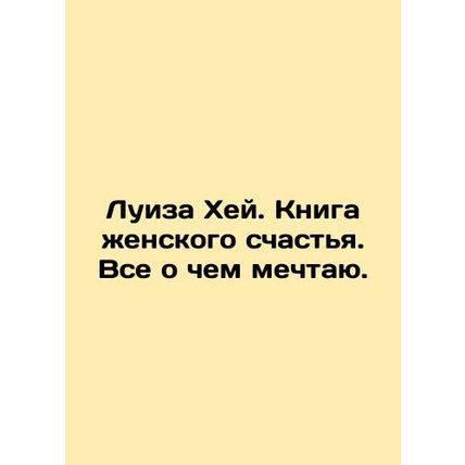 Louise Hay: A Book of Womens Happiness. All I Dream of. In Russian /Luiza Khey.