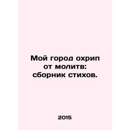 My city is riddled with prayers: a collection of poems. In Russian /Moy gorod o
