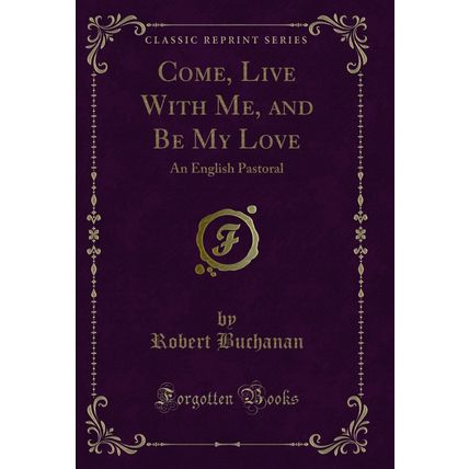 Come, Live With Me, and Be My Love: An English Pastoral (Classic Reprint)