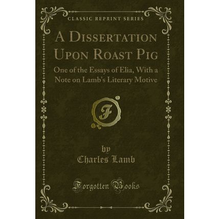 A Dissertation Upon Roast Pig: One of the Essays of Elia (Classic Reprint)
