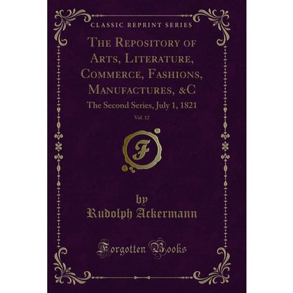 The Repository of Arts, Literature, Commerce, Fashions, Manufactures, &C, Vol