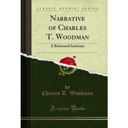 Narrative of Charles T. Woodman: A Reformed Inebriate (Classic Reprint)
