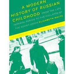 A Modern History of Russian Childhood From the Late Imperial Period to the Colla