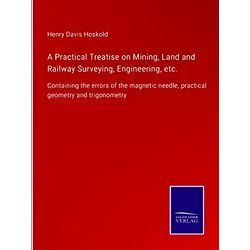 A Practical Treatise on Mining, Land and Railway Surveying, Engineering, etc
