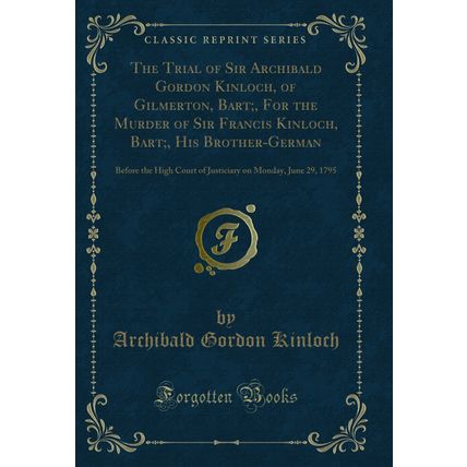 The Trial of Sir Archibald Gordon Kinloch, of Gilmerton, Bart;, For the Murder