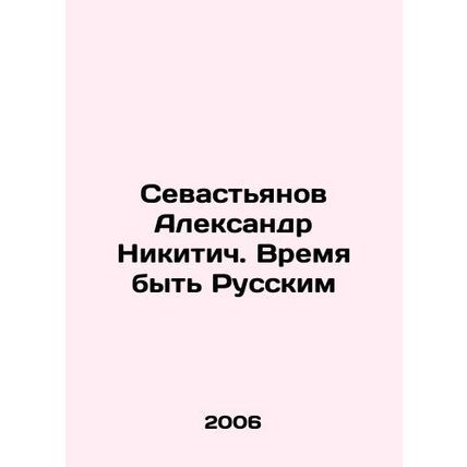Aleksandr Nikitich Sevastyanov: Time to Be Russian In Russian /Sevastyanov Alek