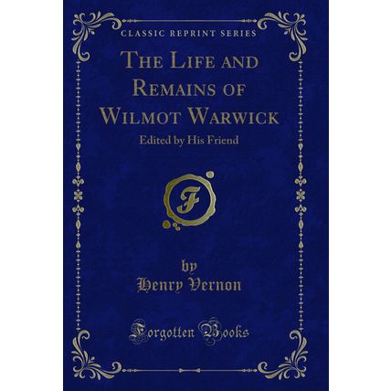The Life and Remains of Wilmot Warwick: Edited by His Friend (Classic Reprint)