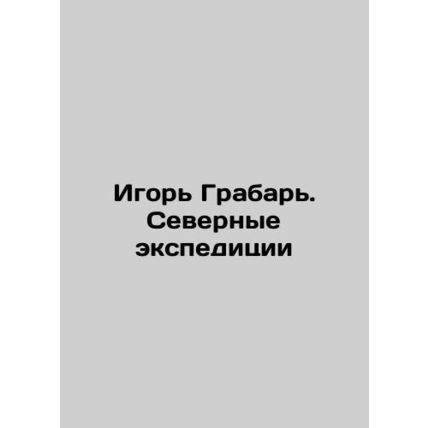 Igor Grabar. Northern expeditions In Russian /Igor Grabar. Severnye ekspeditsii