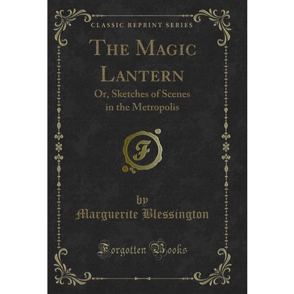 The Magic Lantern: Or, Sketches of Scenes in the Metropolis (Classic Reprint)