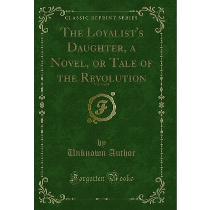 The Loyalist's Daughter, a Novel, or Tale of the Revolution, Vol. 1 of 4