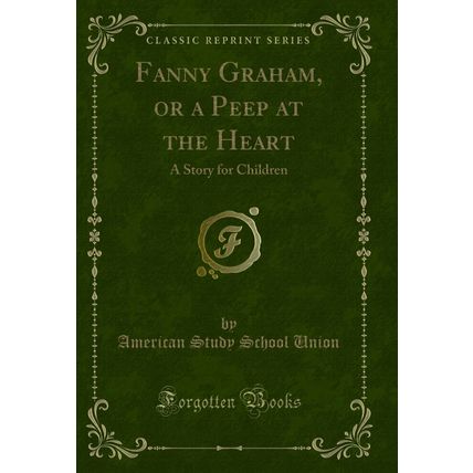 Fanny Graham, or a Peep at the Heart: A Story for Children (Classic Reprint)