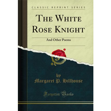 The White Rose Knight: And Other Poems (Classic Reprint)
