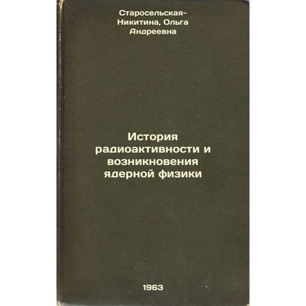 Istoriya radioaktivnosti i vozniknoveniya yadernoy fiziki. In Russian /Histor...