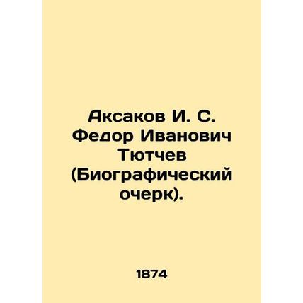 Aksakov I. S. Fedor Ivanovich Tyutchev (biography). In Russian /Aksakov I. S. Fe