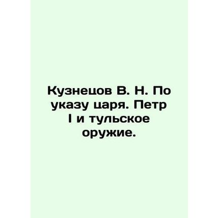 Kuznetsov V. N. By decree of the Tsar, Peter the Great and the Tula weapons. In