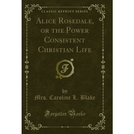 Alice Rosedale, or the Power Consistent Christian Life (Classic Reprint)