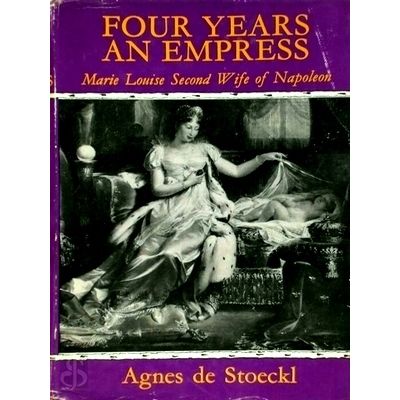 Four Years An Empress - Marie Louise Second Wife of Napoleon by Agnes De Stoeckl