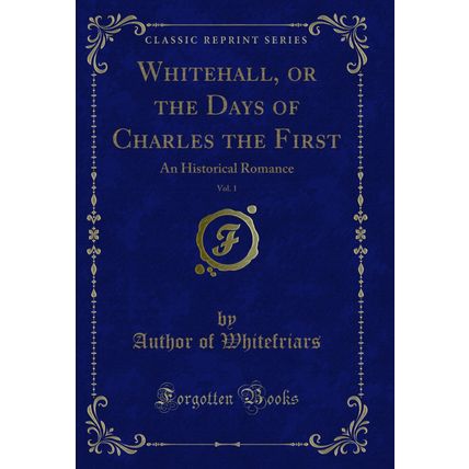 Whitehall, or the Days of Charles the First, Vol. 1: An Historical Romance
