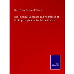 The Principal Speeches and Addresses of His Royal Highness the Prince Consort -