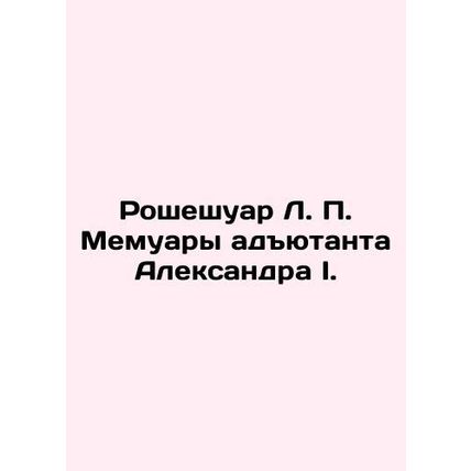 La Rocheshoire L. P. Memoirs of the Adjutant Alexander I. In Russian /Rosheshua