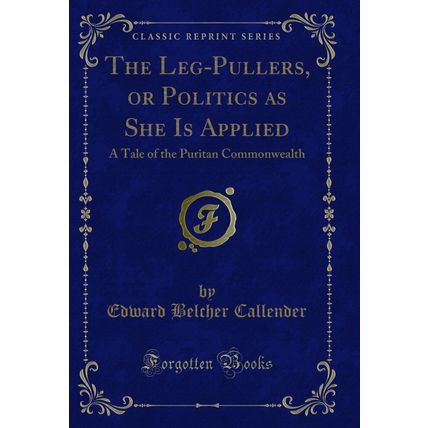 The Leg-Pullers, or Politics as She Is Applied (Classic Reprint)