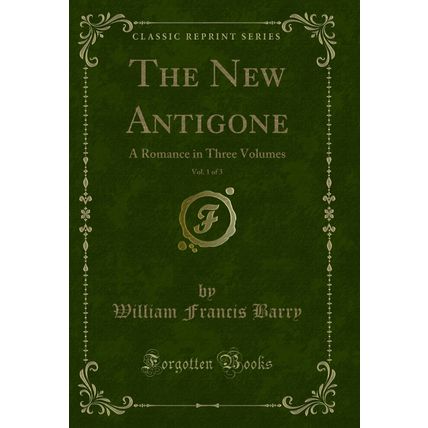 The New Antigone, Vol. 1 of 3: A Romance in Three Volumes (Classic Reprint)